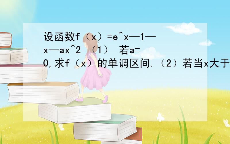 设函数f（x）=e^x—1—x—ax^2 （1） 若a=0,求f（x）的单调区间.（2）若当x大于等于0时f（x）大于等