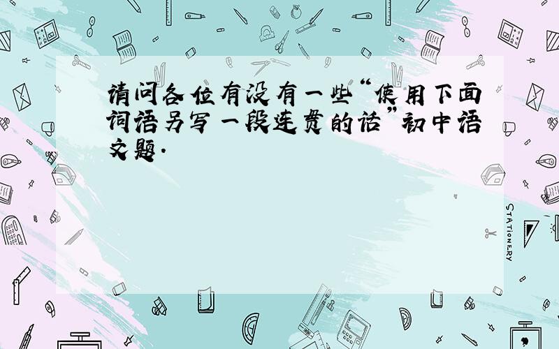 请问各位有没有一些“使用下面词语另写一段连贯的话”初中语文题.