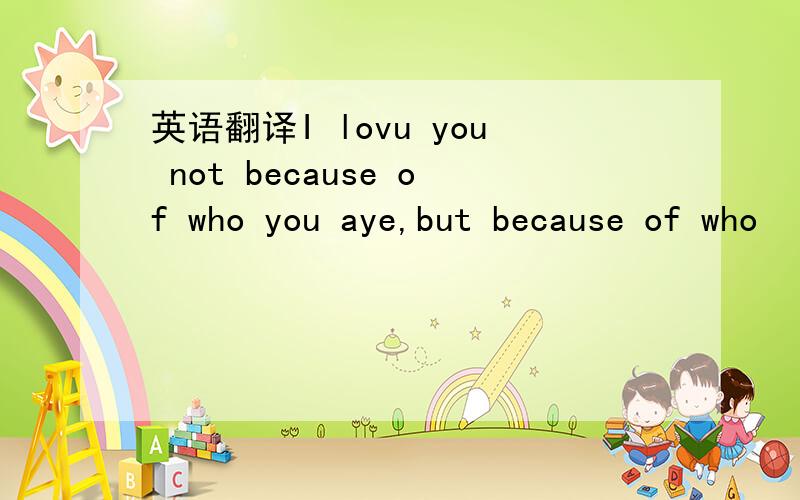 英语翻译I lovu you not because of who you aye,but because of who