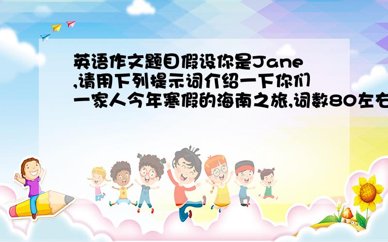 英语作文题目假设你是Jane,请用下列提示词介绍一下你们一家人今年寒假的海南之旅,词数80左右.提示词：plane,wa