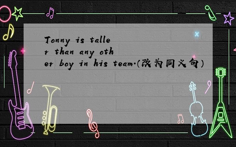 Tonny is taller than any other boy in his team.（改为同义句）