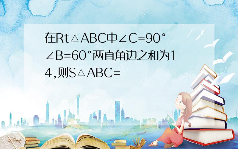 在Rt△ABC中∠C=90°∠B=60°两直角边之和为14,则S△ABC=