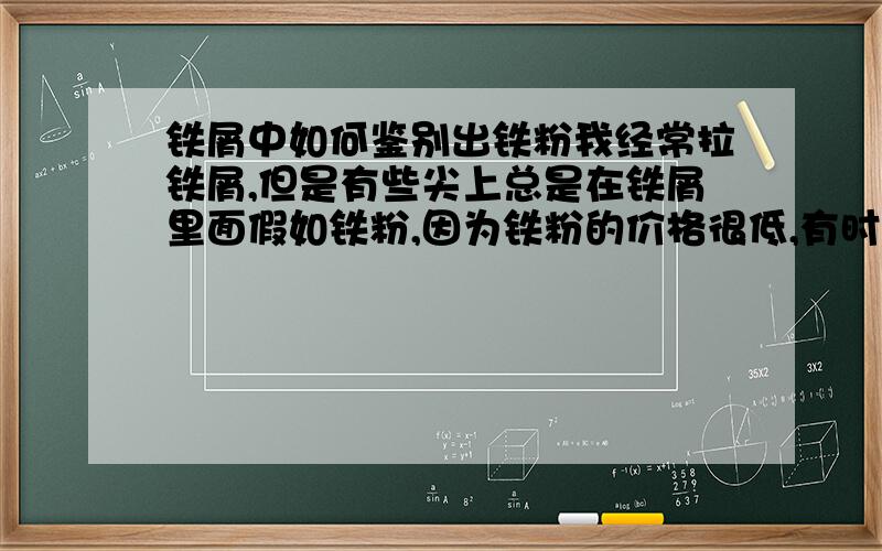 铁屑中如何鉴别出铁粉我经常拉铁屑,但是有些尖上总是在铁屑里面假如铁粉,因为铁粉的价格很低,有时候真的很难辨别出来是否含有