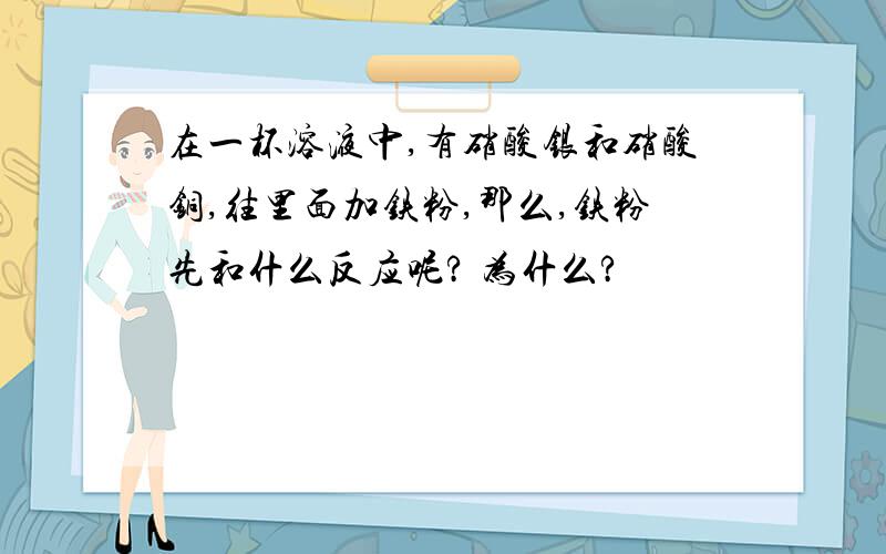 在一杯溶液中,有硝酸银和硝酸铜,往里面加铁粉,那么,铁粉先和什么反应呢? 为什么?