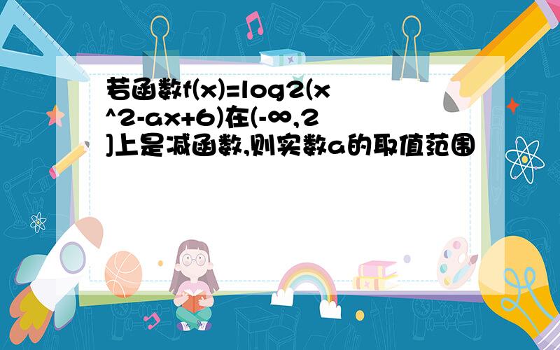 若函数f(x)=log2(x^2-ax+6)在(-∞,2]上是减函数,则实数a的取值范围