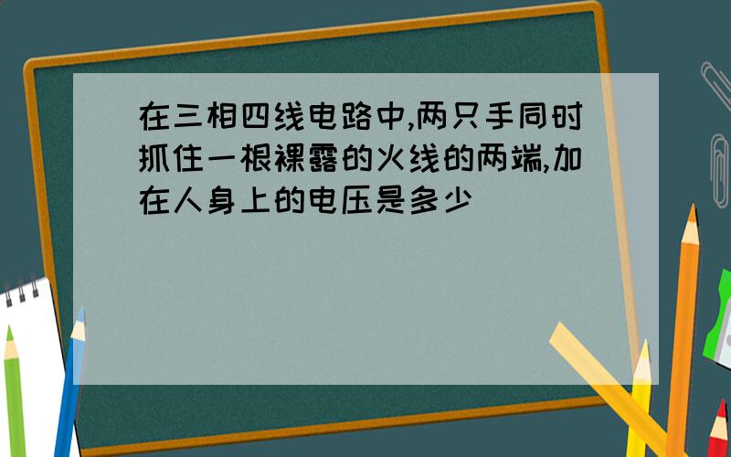 在三相四线电路中,两只手同时抓住一根裸露的火线的两端,加在人身上的电压是多少