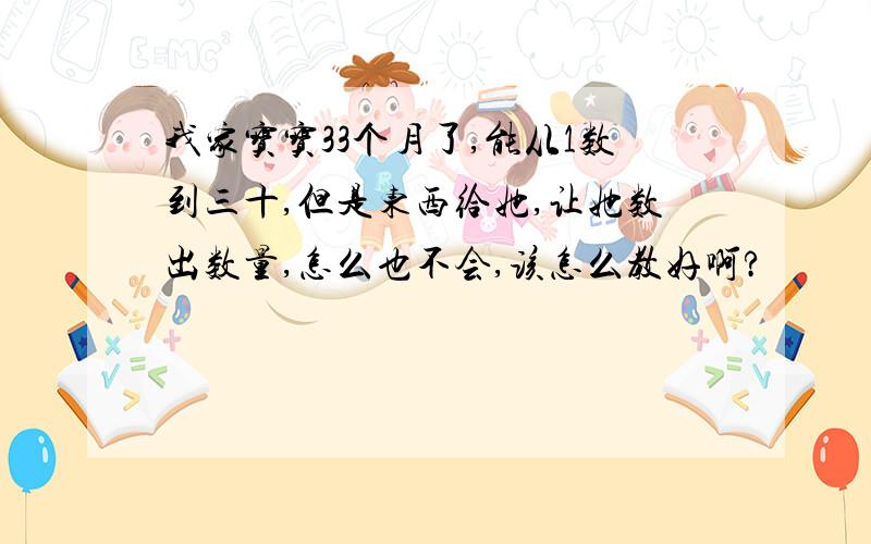 我家宝宝33个月了,能从1数到三十,但是东西给她,让她数出数量,怎么也不会,该怎么教好啊?