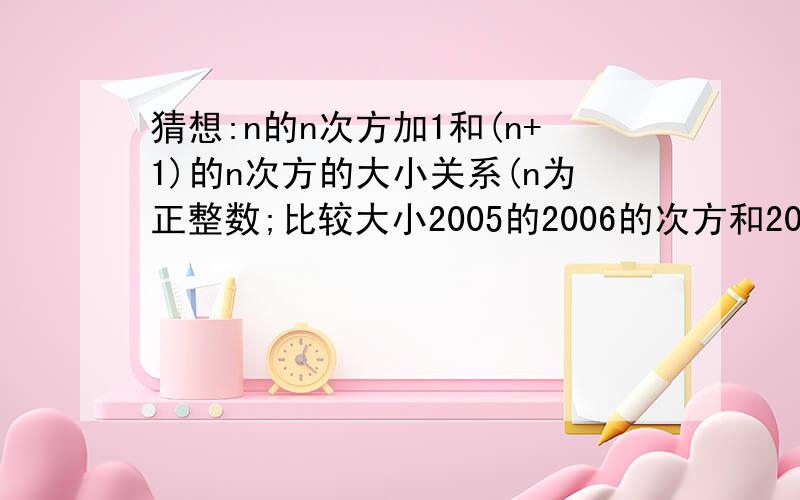 猜想:n的n次方加1和(n+1)的n次方的大小关系(n为正整数;比较大小2005的2006的次方和2006的2005的次