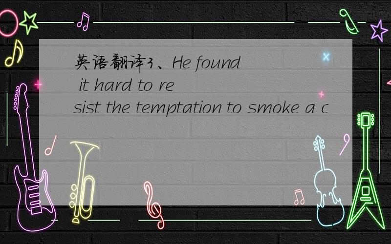 英语翻译3、He found it hard to resist the temptation to smoke a c