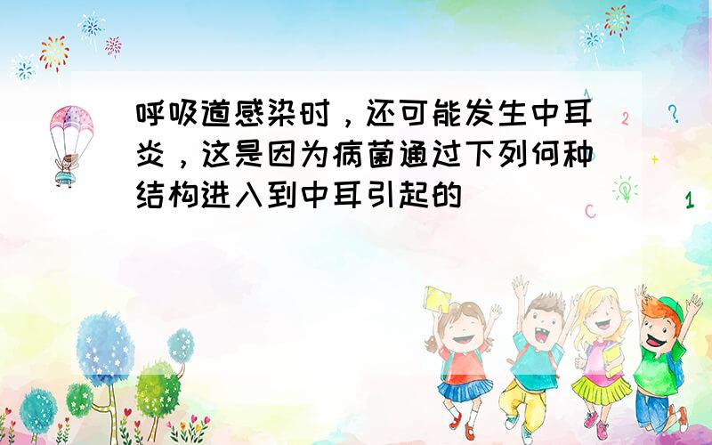 呼吸道感染时，还可能发生中耳炎，这是因为病菌通过下列何种结构进入到中耳引起的（　　）