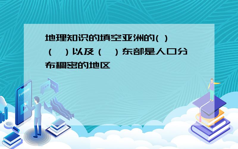 地理知识的填空亚洲的( )、（ ）以及（ ）东部是人口分布稠密的地区