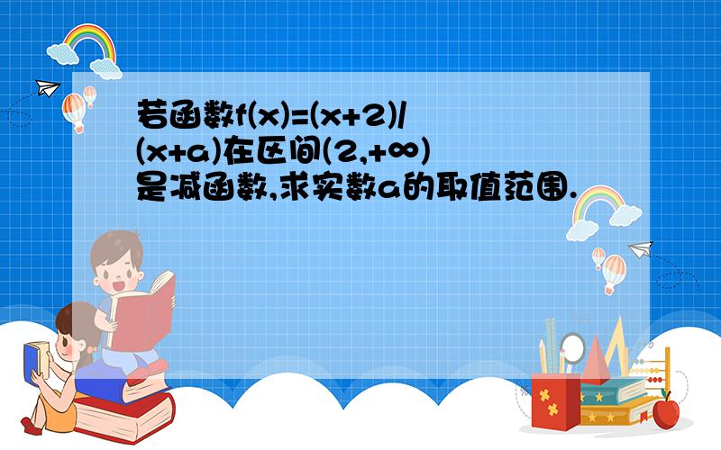 若函数f(x)=(x+2)/(x+a)在区间(2,+∞)是减函数,求实数a的取值范围.