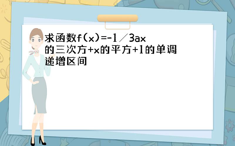 求函数f(x)=-1╱3ax的三次方+x的平方+1的单调递增区间