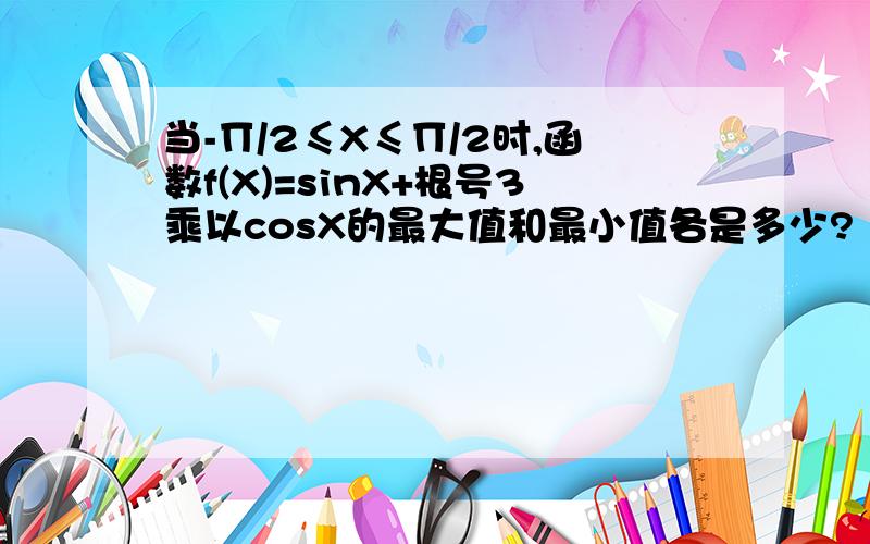 当-∏/2≤X≤∏/2时,函数f(X)=sinX+根号3乘以cosX的最大值和最小值各是多少?