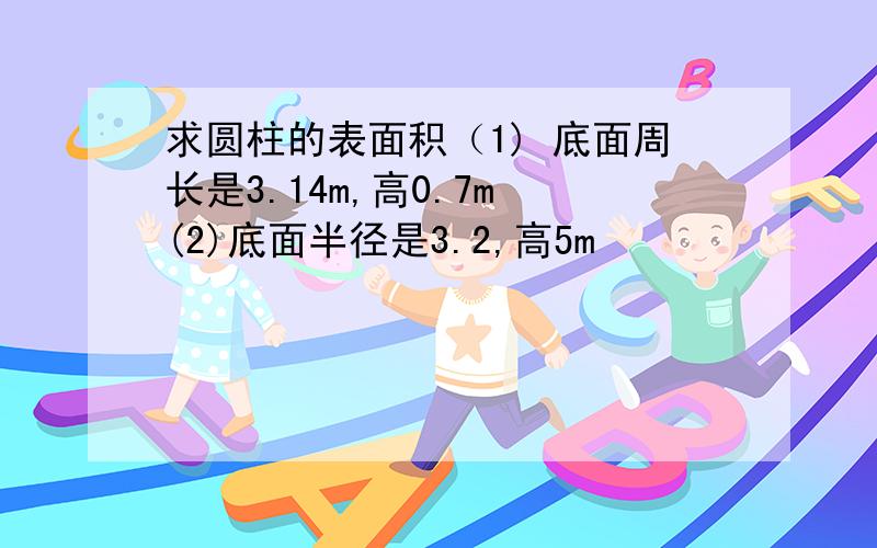 求圆柱的表面积（1) 底面周长是3.14m,高0.7m (2)底面半径是3.2,高5m