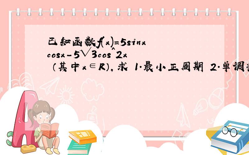 已知函数f(x)=5sinxcosx-5√3cos^2x （其中x∈R）,求 1.最小正周期 2.单调减区间 3.f(x