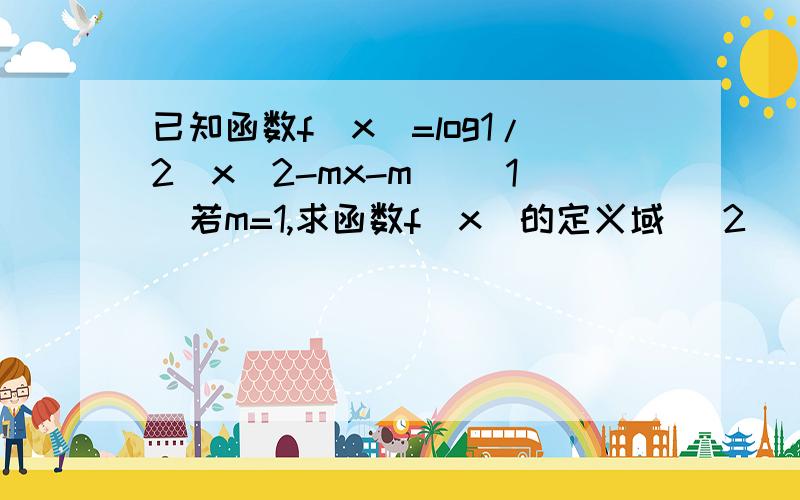 已知函数f(x)=log1/2(x^2-mx-m) （1）若m=1,求函数f(x)的定义域 （2）