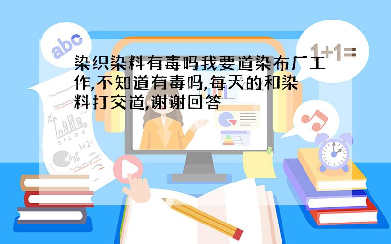 染织染料有毒吗我要道染布厂工作,不知道有毒吗,每天的和染料打交道,谢谢回答