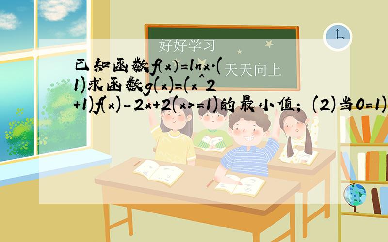 已知函数f（x）=lnx.(1)求函数g(x)=(x^2+1)f(x)-2x+2(x>=1)的最小值； (2)当0=1)