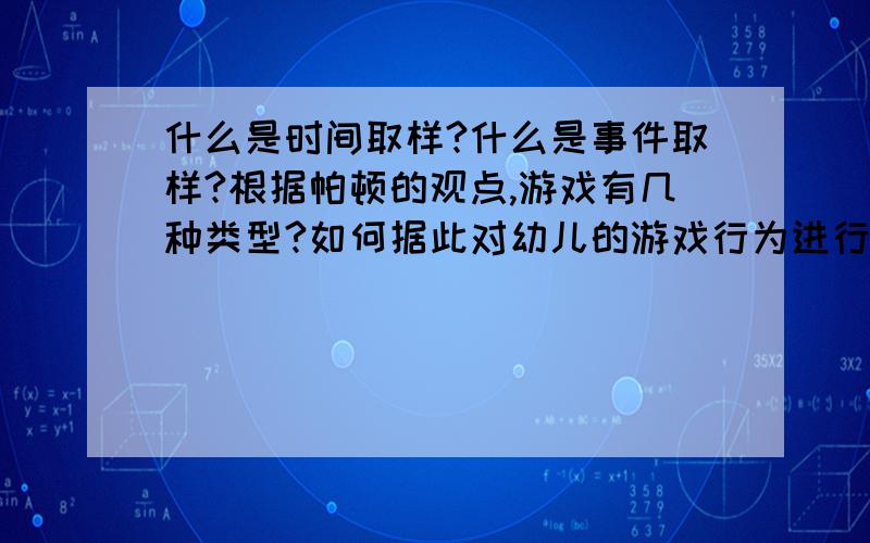 什么是时间取样?什么是事件取样?根据帕顿的观点,游戏有几种类型?如何据此对幼儿的游戏行为进行观察?