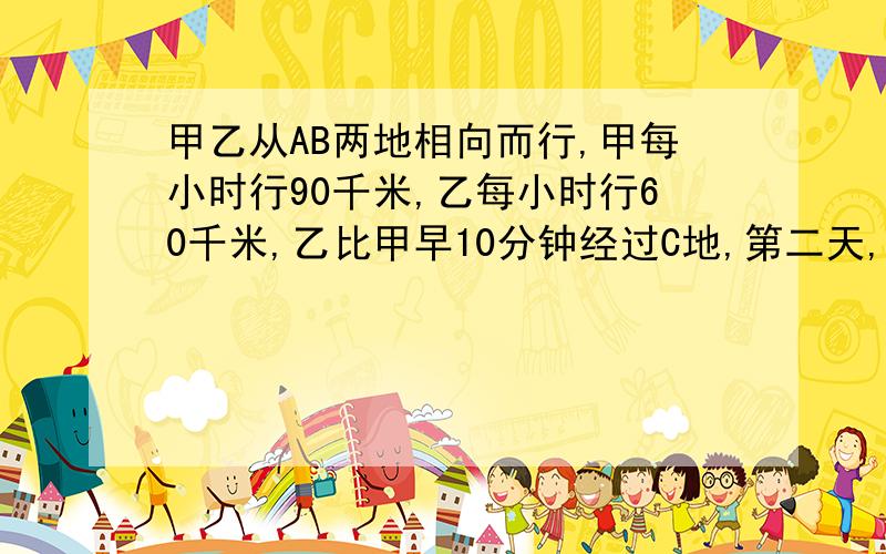 甲乙从AB两地相向而行,甲每小时行90千米,乙每小时行60千米,乙比甲早10分钟经过C地,第二天,甲乙两人分别从BA两地