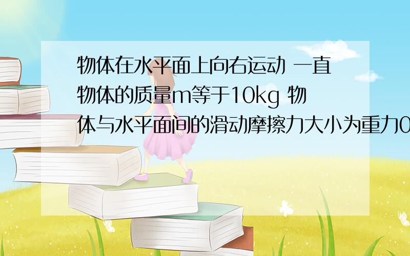 物体在水平面上向右运动 一直物体的质量m等于10kg 物体与水平面间的滑动摩擦力大小为重力0.2倍