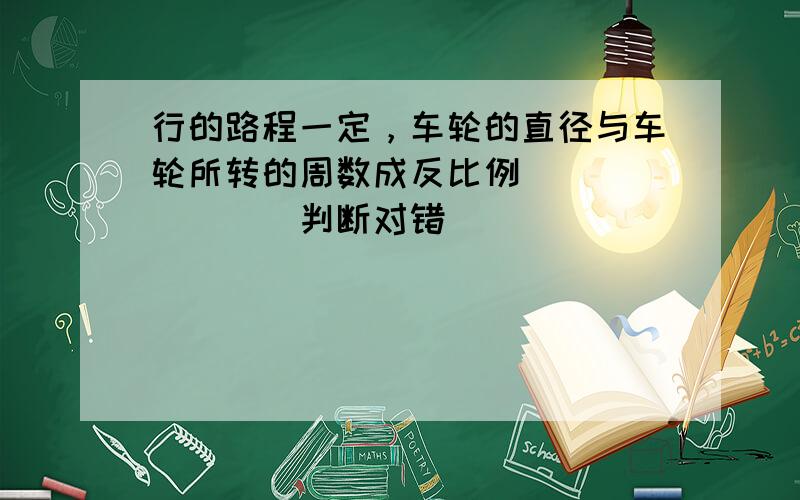 行的路程一定，车轮的直径与车轮所转的周数成反比例．______（判断对错）