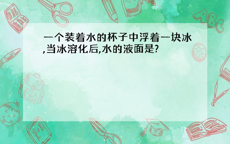 一个装着水的杯子中浮着一块冰,当冰溶化后,水的液面是?