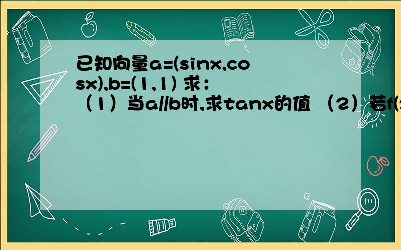 已知向量a=(sinx,cosx),b=(1,1) 求：（1）当a//b时,求tanx的值 （2）若f(x)=a乘b,求