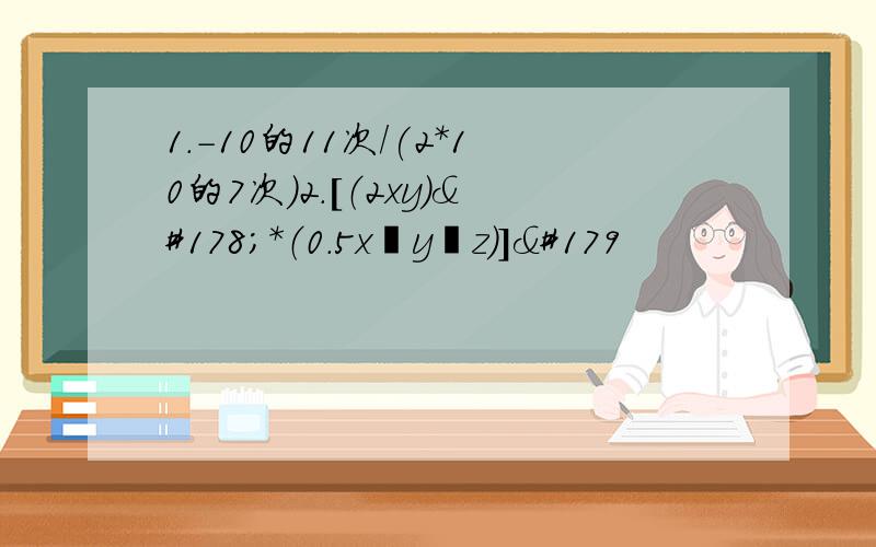 1.-10的11次/(2*10的7次)2.[（2xy）²*（0.5x³y²z）]³