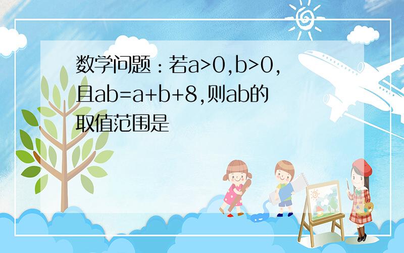 数学问题：若a>0,b>0,且ab=a+b+8,则ab的取值范围是