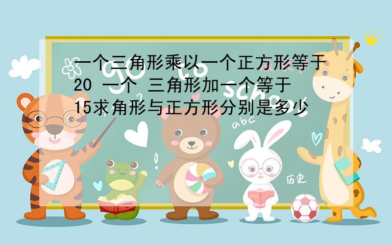 一个三角形乘以一个正方形等于20 一个 三角形加一个等于15求角形与正方形分别是多少