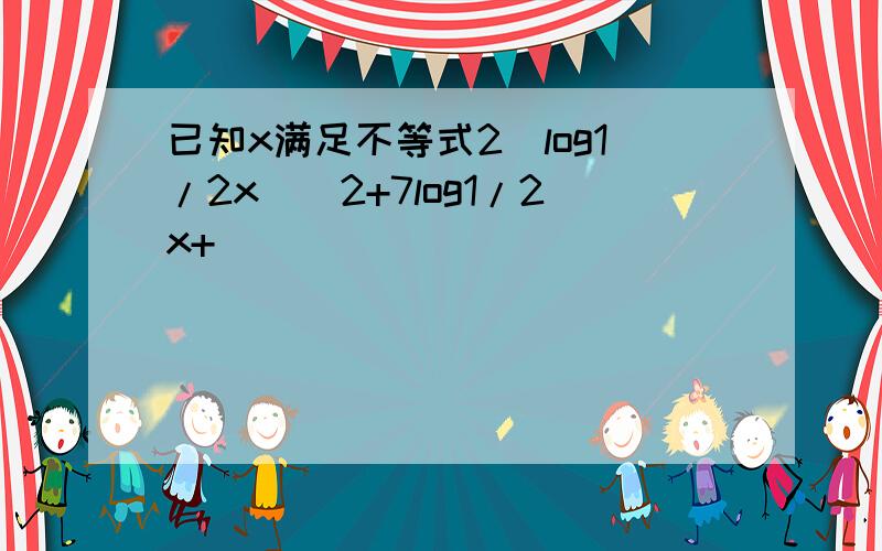 已知x满足不等式2(log1/2x)^2+7log1/2x+