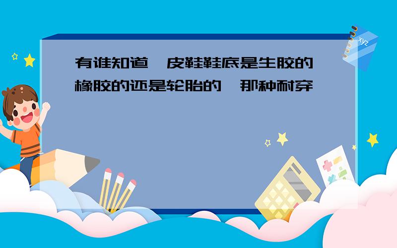 有谁知道,皮鞋鞋底是生胶的,橡胶的还是轮胎的,那种耐穿,