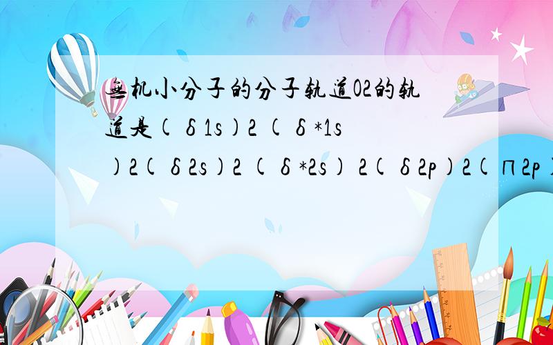 无机小分子的分子轨道O2的轨道是(δ1s)2 (δ*1s)2(δ2s)2 (δ*2s) 2(δ2p)2(∏2p)4(∏*