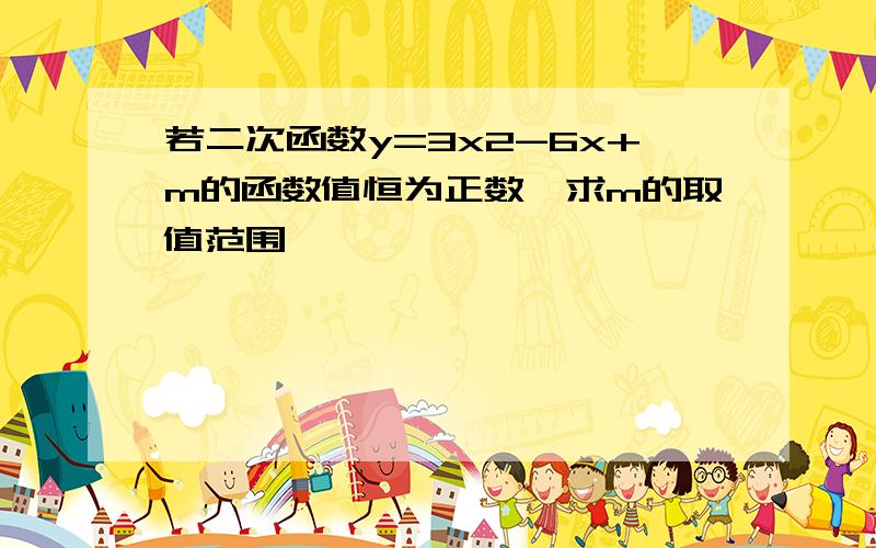 若二次函数y=3x2-6x+m的函数值恒为正数,求m的取值范围