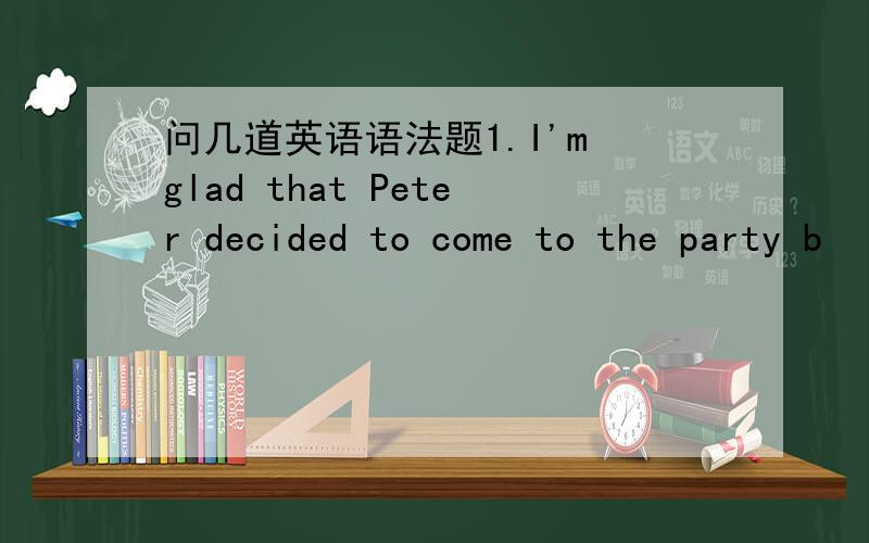 问几道英语语法题1.I'm glad that Peter decided to come to the party b