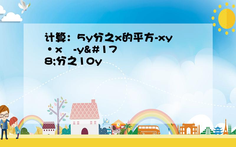 计算：5y分之x的平方-xy·x²-y²分之10y²