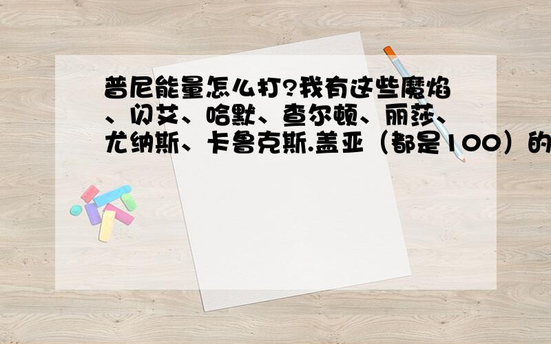 普尼能量怎么打?我有这些魔焰、闪艾、哈默、查尔顿、丽莎、尤纳斯、卡鲁克斯.盖亚（都是100）的.还有只98的纳多雷。如果