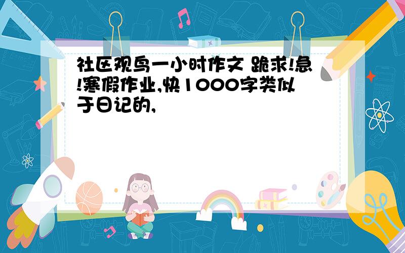 社区观鸟一小时作文 跪求!急!寒假作业,快1000字类似于日记的,