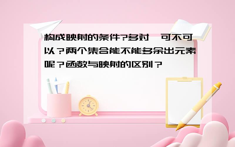 构成映射的条件?多对一可不可以？两个集合能不能多余出元素呢？函数与映射的区别？