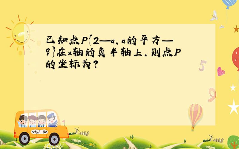 已知点P{2—a,a的平方—9}在x轴的负半轴上,则点P的坐标为?