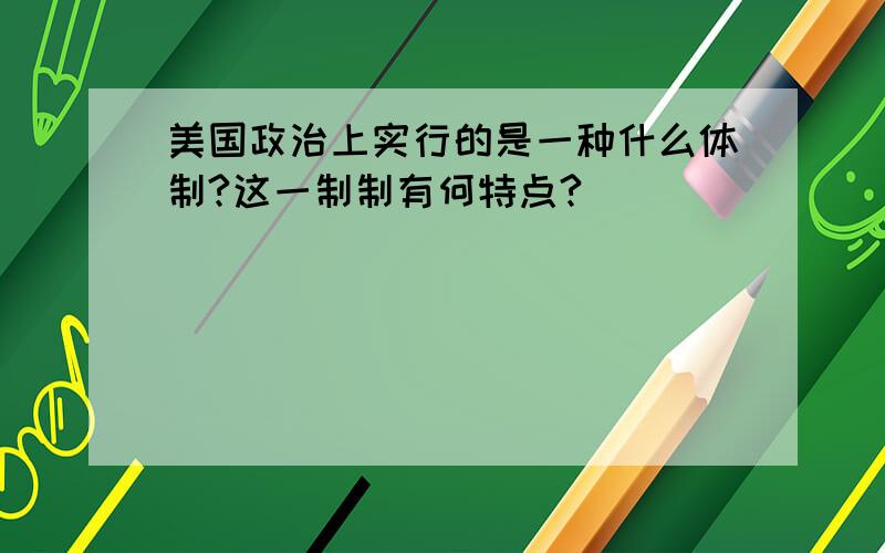 美国政治上实行的是一种什么体制?这一制制有何特点?