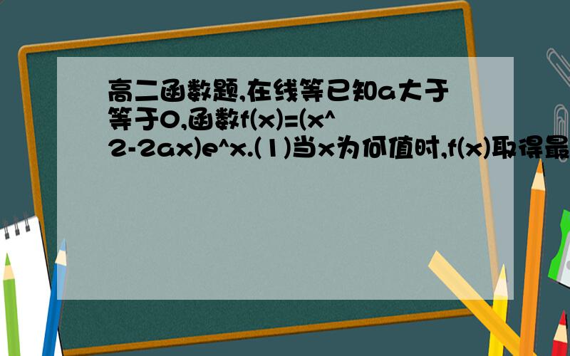 高二函数题,在线等已知a大于等于0,函数f(x)=(x^2-2ax)e^x.(1)当x为何值时,f(x)取得最小值?请证