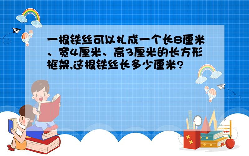 一根铁丝可以扎成一个长8厘米、宽4厘米、高3厘米的长方形框架,这根铁丝长多少厘米?