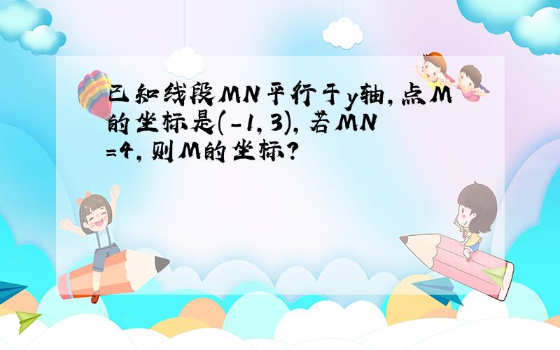 已知线段MN平行于y轴,点M的坐标是(-1,3),若MN=4,则M的坐标?