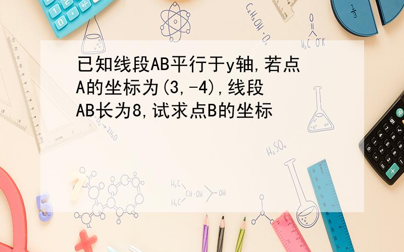 已知线段AB平行于y轴,若点A的坐标为(3,-4),线段AB长为8,试求点B的坐标