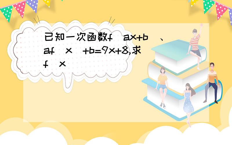 已知一次函数f(ax+b)、af(x)+b=9x+8,求f(x)