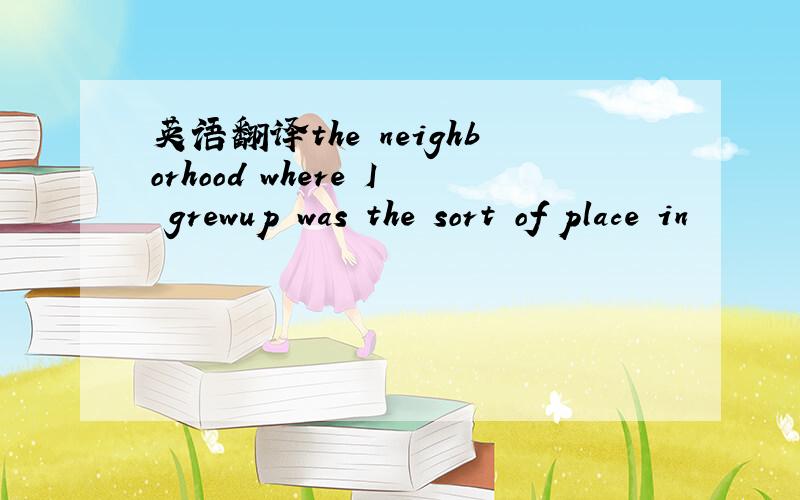 英语翻译the neighborhood where I grewup was the sort of place in