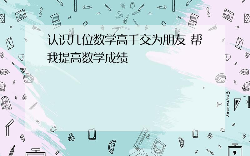 认识几位数学高手交为朋友 帮我提高数学成绩